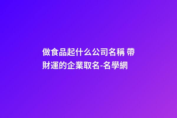 做食品起什么公司名稱 帶財運的企業取名-名學網